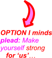 OPTION I minds plead: Make yourself strong   for us
